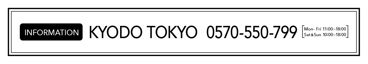 INFORMATION KYODO TOKYO 0570-550-799 Mon- Fri 11：00~18：00 Sat&Sun 10：00~18：00