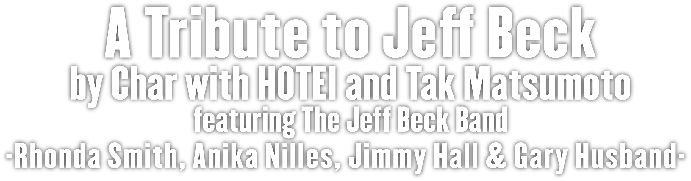 A Tribute to Jeff Beck by Char with HOTEI and Tak Matsumoto featurering The Jeff Beck Band -Rhonda Smith, Anika Nilles, Jimmy Hall & Gary Husband -