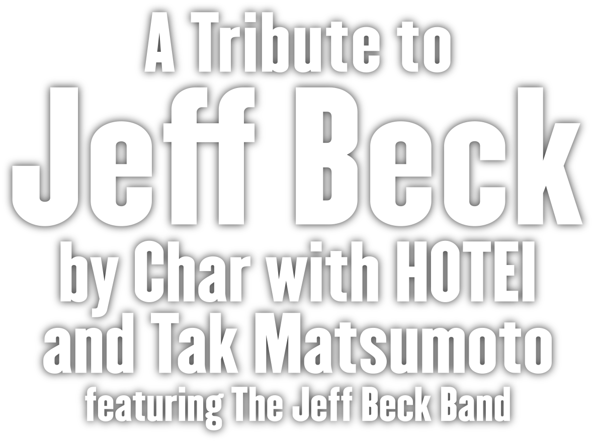 A Tribute to Jeff Beck by Char with HOTEI and Tak Matsumoto featurering The Jeff Beck Band -Rhonda Smith, Anika Nilles, Jimmy Hall & Gary Husband -